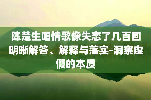 陳楚生唱情歌像失戀了幾百回明晰解答、解釋與落實-洞察虛假的本質