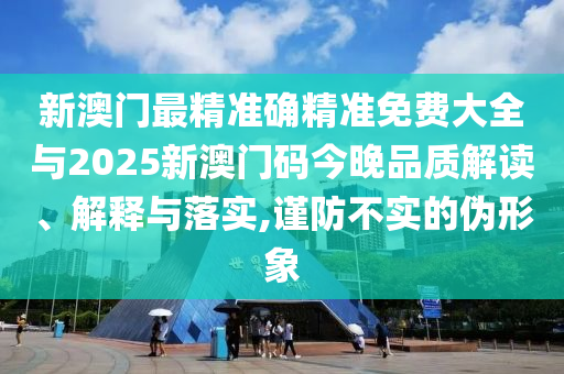 新澳門最精準確精準免費大全與2025新澳門碼今晚品質解讀、解釋與落實,謹防不實的偽形象
