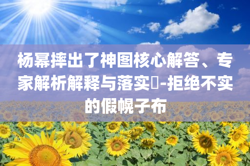 楊冪摔出了神圖核心解答、專家解析解釋與落實?-拒絕不實的假幌子布