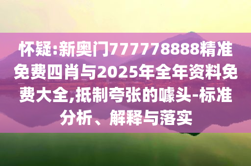 懷疑:新奧門777778888精準免費四肖與2025年全年資料免費大全,抵制夸張的噱頭-標準分析、解釋與落實
