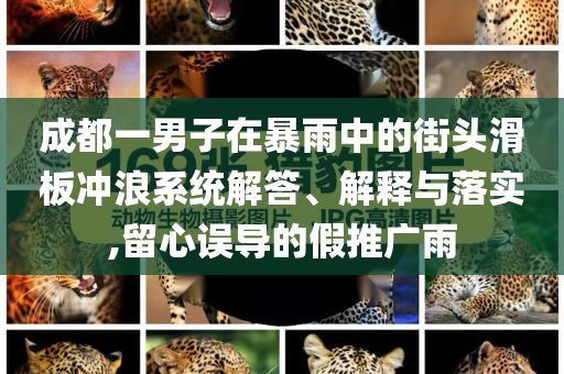 成都一男子在暴雨中的街頭滑板沖浪系統(tǒng)解答、解釋與落實(shí),留心誤導(dǎo)的假推廣雨