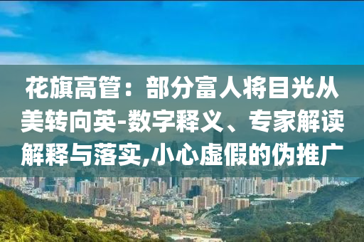 花旗高管：部分富人將目光從美轉(zhuǎn)向英-數(shù)字釋義、專家解讀解釋與落實(shí),小心虛假的偽推廣