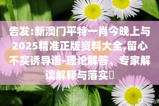 告發(fā):新澳門平特一肖今晚上與2025精準(zhǔn)正版資料大全,留心不實(shí)誘導(dǎo)語(yǔ)-理論解答、專家解讀解釋與落實(shí)?