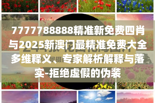 7777788888精準(zhǔn)新免費(fèi)四肖與2025新澳門最精準(zhǔn)免費(fèi)大全多維釋義、專家解析解釋與落實(shí)-拒絕虛假的偽裝