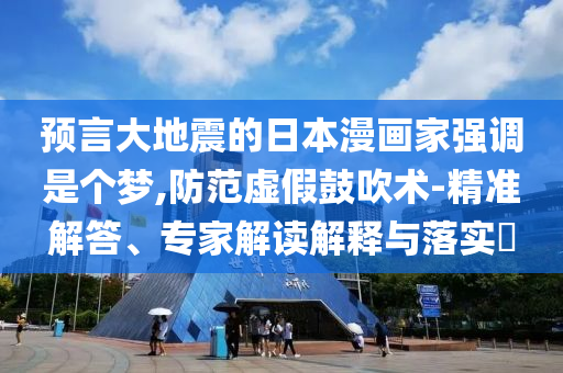 預(yù)言大地震的日本漫畫家強(qiáng)調(diào)是個(gè)夢(mèng),防范虛假鼓吹術(shù)-精準(zhǔn)解答、專家解讀解釋與落實(shí)?