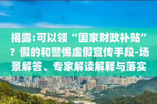 揭露:可以領“國家財政補貼”？假的和警惕虛假宣傳手段-場景解答、專家解讀解釋與落實