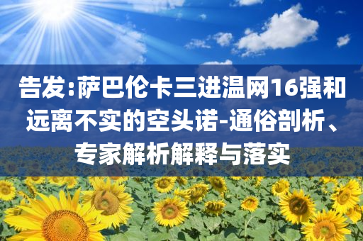 告發(fā):薩巴倫卡三進溫網(wǎng)16強和遠離不實的空頭諾-通俗剖析、專家解析解釋與落實