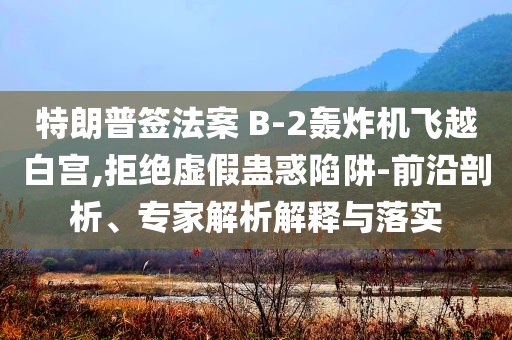 特朗普簽法案 B-2轟炸機飛越白宮,拒絕虛假蠱惑陷阱-前沿剖析、專家解析解釋與落實