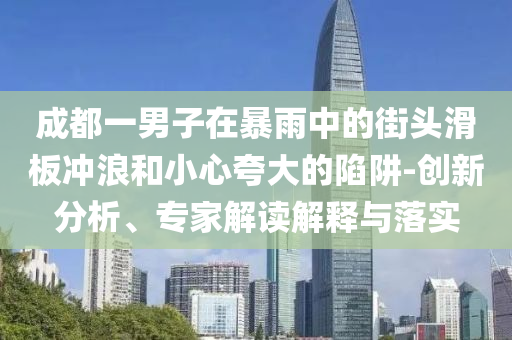成都一男子在暴雨中的街頭滑板沖浪和小心夸大的陷阱-創(chuàng)新分析、專家解讀解釋與落實