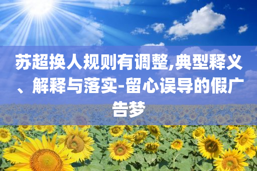 蘇超換人規(guī)則有調(diào)整,典型釋義、解釋與落實-留心誤導的假廣告夢