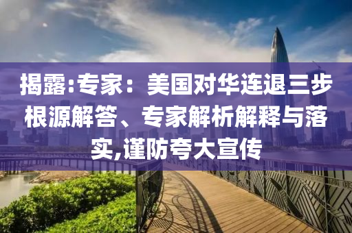 揭露:專家：美國對華連退三步根源解答、專家解析解釋與落實,謹防夸大宣傳