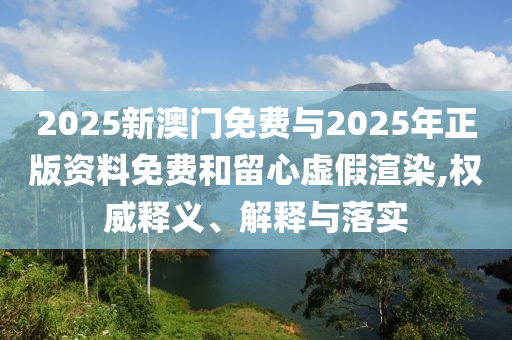 2025新澳門免費與2025年正版資料免費和留心虛假渲染,權(quán)威釋義、解釋與落實