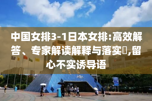 中國女排3-1日本女排:高效解答、專家解讀解釋與落實?,留心不實誘導語