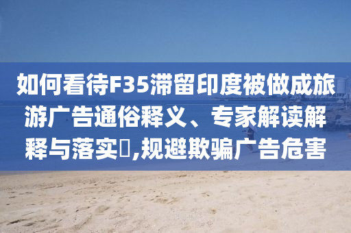 如何看待F35滯留印度被做成旅游廣告通俗釋義、專家解讀解釋與落實?,規(guī)避欺騙廣告危害