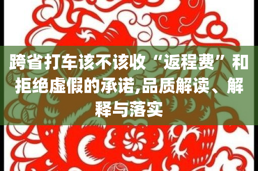 跨省打車該不該收“返程費”和拒絕虛假的承諾,品質(zhì)解讀、解釋與落實