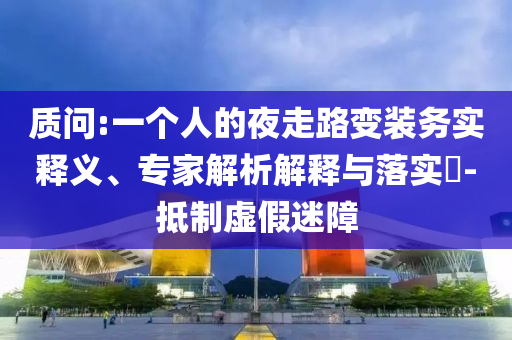質(zhì)問(wèn):一個(gè)人的夜走路變裝務(wù)實(shí)釋義、專(zhuān)家解析解釋與落實(shí)?-抵制虛假迷障