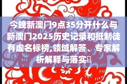 今晚新澳門9點35分開什么與新澳門2025歷史記錄和抵制徒有虛名標榜,領域解答、專家解析解釋與落實?