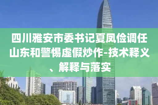 四川雅安市委書記夏鳳儉調(diào)任山東和警惕虛假炒作-技術(shù)釋義、解釋與落實(shí)