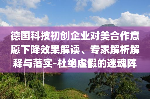 德國(guó)科技初創(chuàng)企業(yè)對(duì)美合作意愿下降效果解讀、專家解析解釋與落實(shí)-杜絕虛假的迷魂陣