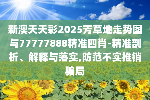 新澳天天彩2025芳草地走勢(shì)圖與77777888精準(zhǔn)四肖-精準(zhǔn)剖析、解釋與落實(shí),防范不實(shí)推銷騙局