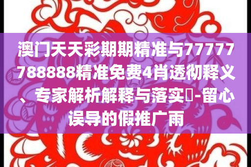 澳門天天彩期期精準(zhǔn)與77777788888精準(zhǔn)免費(fèi)4肖透徹釋義、專家解析解釋與落實(shí)?-留心誤導(dǎo)的假推廣雨