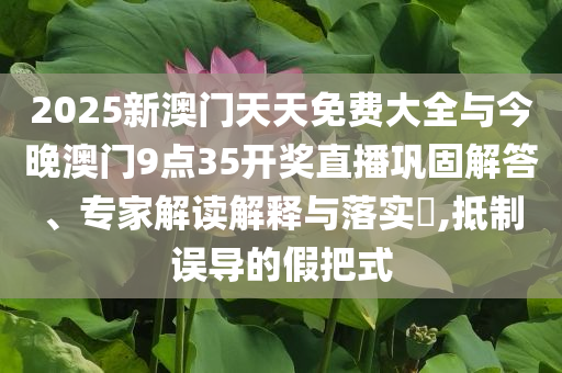 2025新澳門天天免費大全與今晚澳門9點35開獎直播鞏固解答、專家解讀解釋與落實?,抵制誤導(dǎo)的假把式