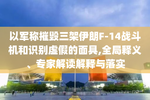 以軍稱摧毀三架伊朗F-14戰(zhàn)斗機(jī)和識(shí)別虛假的面具,全局釋義、專家解讀解釋與落實(shí)