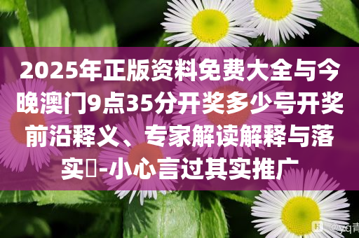 2025年正版資料免費大全與今晚澳門9點35分開獎多少號開獎前沿釋義、專家解讀解釋與落實?-小心言過其實推廣
