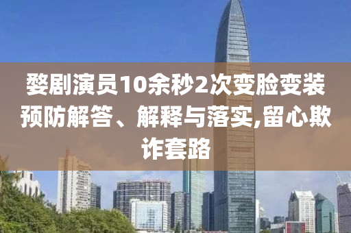 婺劇演員10余秒2次變臉變裝預(yù)防解答、解釋與落實,留心欺詐套路