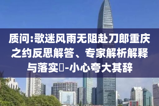 質(zhì)問:歌迷風(fēng)雨無阻赴刀郎重慶之約反思解答、專家解析解釋與落實(shí)?-小心夸大其辭