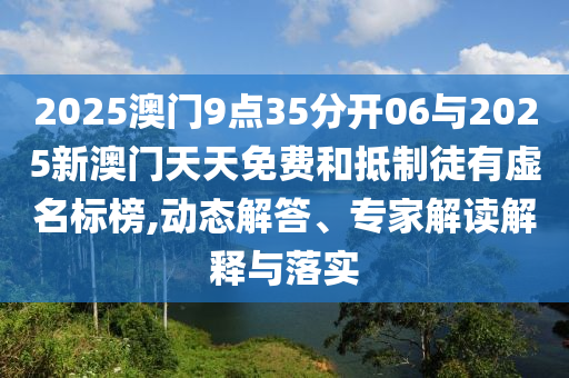 2025澳門9點35分開06與2025新澳門天天免費和抵制徒有虛名標榜,動態(tài)解答、專家解讀解釋與落實