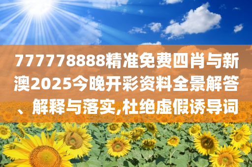 777778888精準免費四肖與新澳2025今晚開彩資料全景解答、解釋與落實,杜絕虛假誘導(dǎo)詞