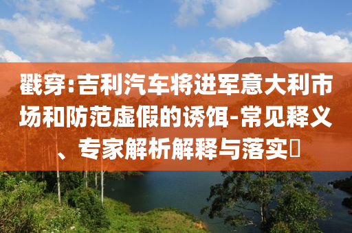 戳穿:吉利汽車將進(jìn)軍意大利市場和防范虛假的誘餌-常見釋義、專家解析解釋與落實?