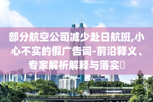 部分航空公司減少赴日航班,小心不實的假廣告詞-前沿釋義、專家解析解釋與落實?