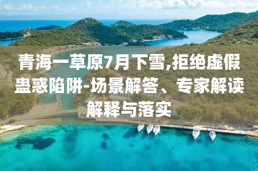 青海一草原7月下雪,拒絕虛假蠱惑陷阱-場景解答、專家解讀解釋與落實