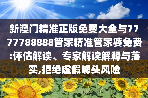 新澳門精準正版免費大全與7777788888管家精準管家婆免費:評估解讀、專家解讀解釋與落實,拒絕虛假噱頭風險