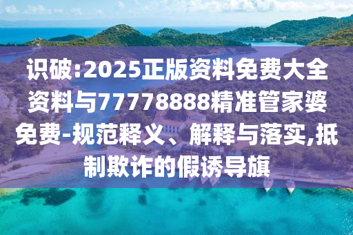 識破:2025正版資料免費大全資料與77778888精準管家婆免費-規(guī)范釋義、解釋與落實,抵制欺詐的假誘導旗