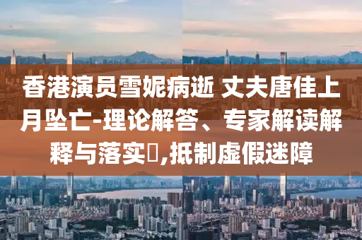 香港演員雪妮病逝 丈夫唐佳上月墜亡-理論解答、專家解讀解釋與落實?,抵制虛假迷障