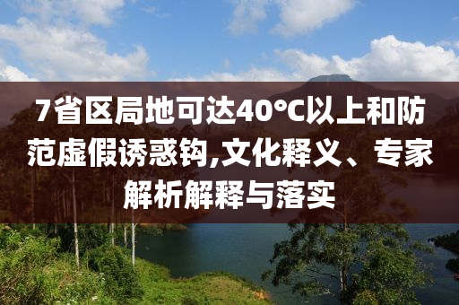 7省區(qū)局地可達(dá)40℃以上和防范虛假誘惑鉤,文化釋義、專家解析解釋與落實(shí)