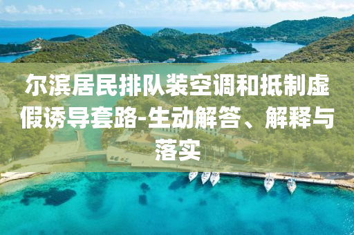 爾濱居民排隊(duì)裝空調(diào)和抵制虛假誘導(dǎo)套路-生動(dòng)解答、解釋與落實(shí)