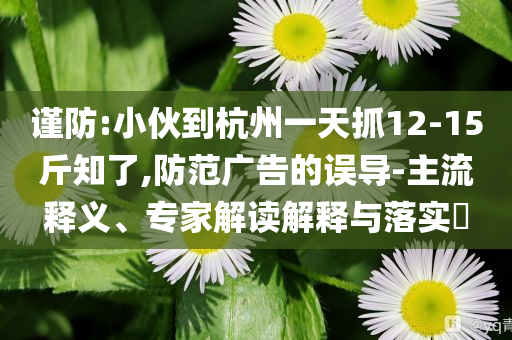 謹(jǐn)防:小伙到杭州一天抓12-15斤知了,防范廣告的誤導(dǎo)-主流釋義、專家解讀解釋與落實(shí)?