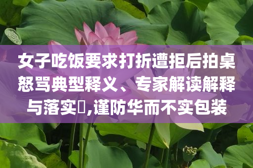 女子吃飯要求打折遭拒后拍桌怒罵典型釋義、專家解讀解釋與落實(shí)?,謹(jǐn)防華而不實(shí)包裝