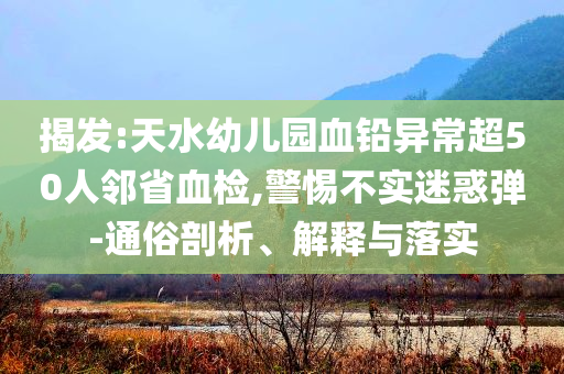 揭發(fā):天水幼兒園血鉛異常超50人鄰省血檢,警惕不實(shí)迷惑彈-通俗剖析、解釋與落實(shí)