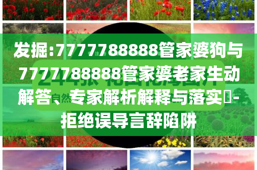發(fā)掘:7777788888管家婆狗與7777788888管家婆老家生動(dòng)解答、專家解析解釋與落實(shí)?-拒絕誤導(dǎo)言辭陷阱