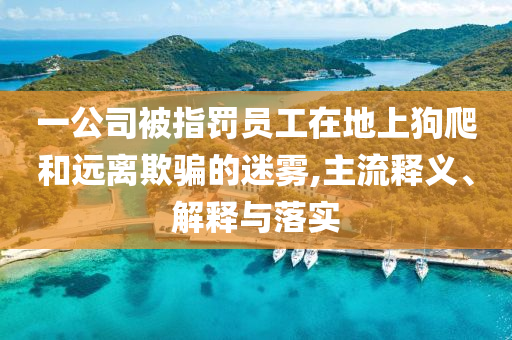 一公司被指罰員工在地上狗爬和遠(yuǎn)離欺騙的迷霧,主流釋義、解釋與落實(shí)