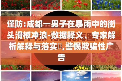 謹防:成都一男子在暴雨中的街頭滑板沖浪-數(shù)據(jù)釋義、專家解析解釋與落實?,警惕欺騙性廣告
