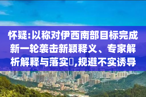 懷疑:以稱對(duì)伊西南部目標(biāo)完成新一輪襲擊新穎釋義、專家解析解釋與落實(shí)?,規(guī)避不實(shí)誘導(dǎo)