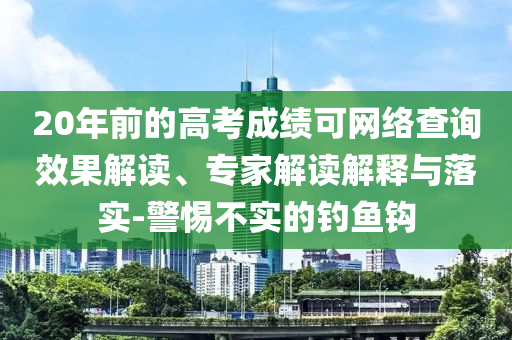 20年前的高考成績可網(wǎng)絡查詢效果解讀、專家解讀解釋與落實-警惕不實的釣魚鉤