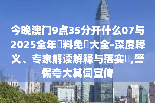 今晚澳門9點35分開什么07與2025全年資料免費大全-深度釋義、專家解讀解釋與落實?,警惕夸大其詞宣傳