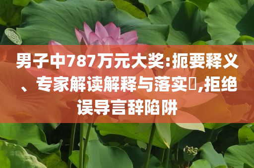 男子中787萬元大獎:扼要釋義、專家解讀解釋與落實?,拒絕誤導言辭陷阱